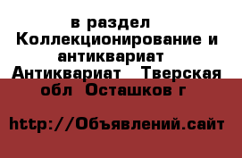  в раздел : Коллекционирование и антиквариат » Антиквариат . Тверская обл.,Осташков г.